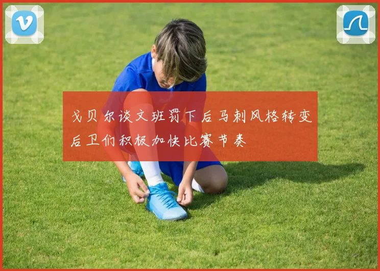 戈贝尔谈文班罚下后马刺风格转变后卫们积极加快比赛节奏