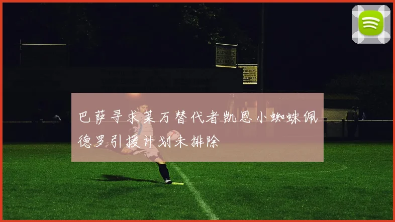 巴萨寻求莱万替代者凯恩小蜘蛛佩德罗引援计划未排除