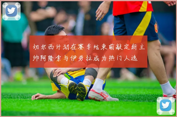 切尔西计划在赛季结束前敲定新主帅阿隆索与伊劳拉成为热门人选
