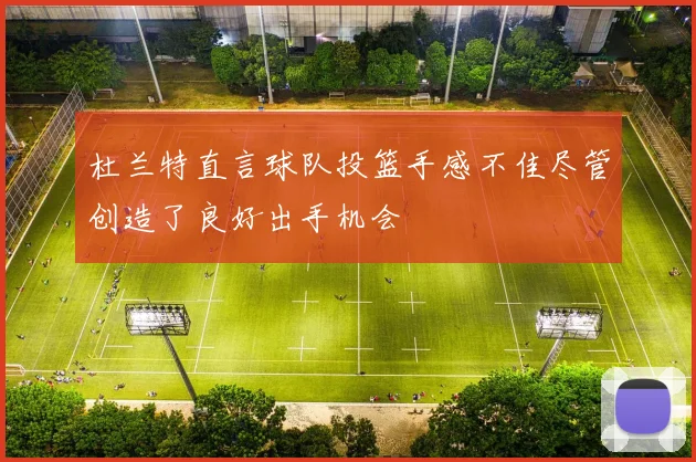 杜兰特直言球队投篮手感不佳尽管创造了良好出手机会