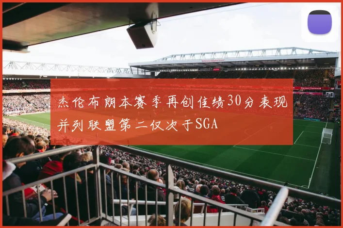 杰伦布朗本赛季再创佳绩30分表现并列联盟第二仅次于SGA