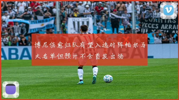 博尼伤愈归队有望入选对阵帕尔马大名单但预计不会首发出场