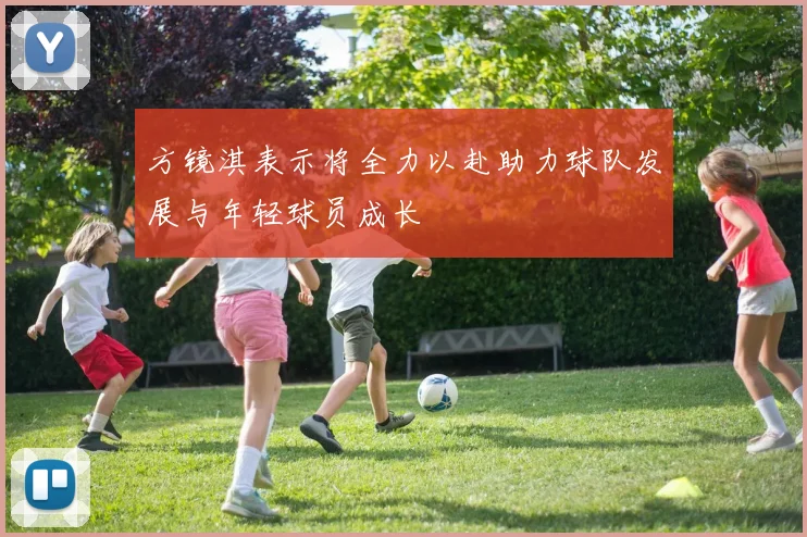 方镜淇表示将全力以赴助力球队发展与年轻球员成长