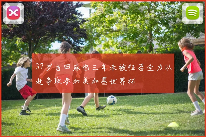 37岁吉田麻也三年未被征召全力以赴争取参加美加墨世界杯