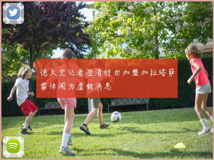 德天空记者澄清特尔加盟加拉塔萨雷传闻为虚假消息
