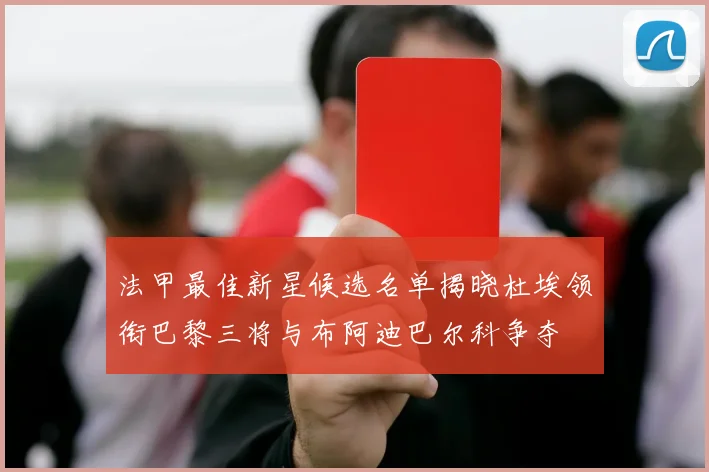 法甲最佳新星候选名单揭晓杜埃领衔巴黎三将与布阿迪巴尔科争夺