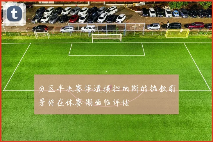 分区半决赛惨遭横扫纳斯的执教前景将在休赛期面临评估