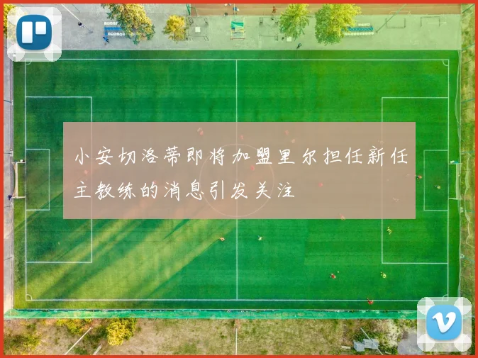 小安切洛蒂即将加盟里尔担任新任主教练的消息引发关注