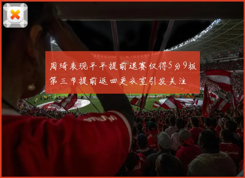 周琦表现平平提前退赛仅得5分9板第三节提前返回更衣室引发关注